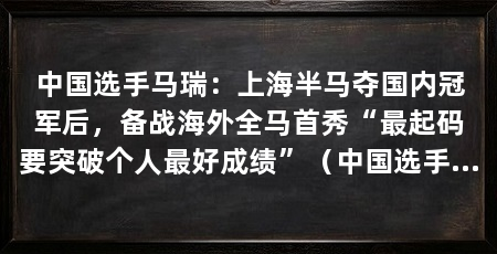 中国选手马瑞：上海半马夺国内冠军后，备战海外全马首秀“最起码要突破个人最好成绩”（中国选手马瑞1小时02分49秒夺得国内男子组冠军