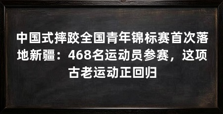 中国式摔跤全国青年锦标赛首次落地新疆:468名运动员参赛,这项古老运动正回归