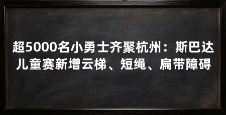 超5000名小勇士齐聚杭州:斯巴达儿童赛新增云梯、短绳、扁带障碍