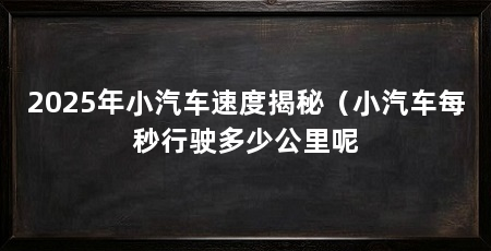 2025年小汽车速度揭秘（小汽车每秒行驶多少公里呢