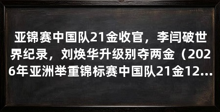 亚锦赛中国队21金收官，李闫破世界纪录，刘焕华升级别夺两金（2026年亚洲举重锦标赛中国队21金12银8铜成绩收官