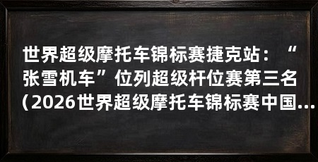 世界超级摩托车锦标赛捷克站：“张雪机车”位列超级杆位赛第三名（2026世界超级摩托车锦标赛中国摩托车制造商瓦伦丁·德比斯位列第三