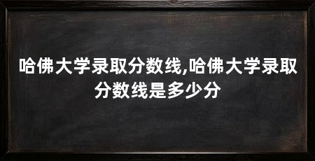 哈佛大学录取分数线,哈佛大学录取分数线是多少分