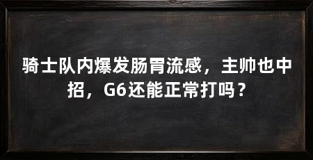 骑士队内爆发肠胃流感,主帅也中招,G6还能正常打吗?