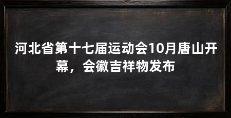 河北省第十七届运动会10月唐山开幕,会徽吉祥物发布