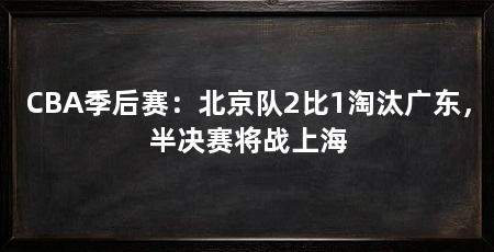 CBA季后赛：北京队2比1淘汰广东，半决赛将战上海