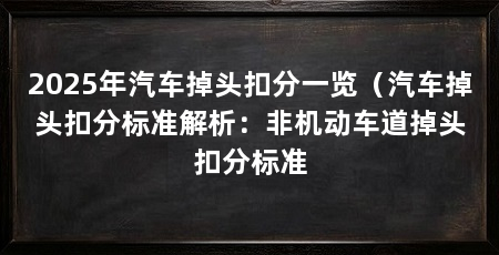 2025年汽车掉头扣分一览（汽车掉头扣分标准解析：非机动车道掉头扣分标准