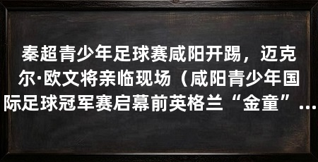 秦超青少年足球赛咸阳开踢,迈克尔·欧文将亲临现场(咸阳青少年国际足球冠军赛启幕前英格兰“金童”欧文亲临现场