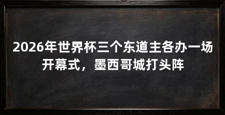 2026年世界杯三个东道主各办一场开幕式，墨西哥城打头阵