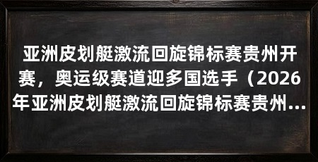 亚洲皮划艇激流回旋锦标赛贵州开赛，奥运级赛道迎多国选手（2026年亚洲皮划艇激流回旋锦标赛贵州黔东南州正式开赛