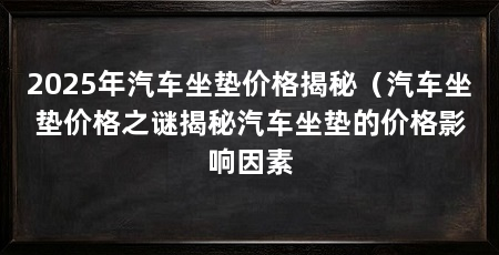 2025年汽车坐垫价格揭秘（汽车坐垫价格之谜揭秘汽车坐垫的价格影响因素