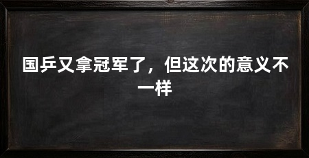 国乒又拿冠军了,但这次的意义不一样
