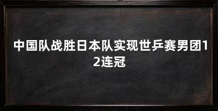 中国队战胜日本队实现世乒赛男团12连冠
