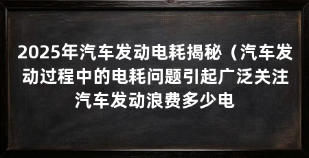 2025年汽车发动电耗揭秘(汽车发动过程中的电耗问题引起广泛关注汽车发动浪费多少电