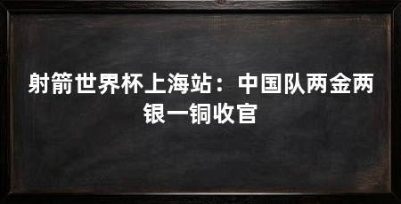 射箭世界杯上海站：中国队两金两银一铜收官