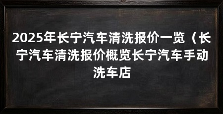 2025年长宁汽车清洗报价一览（长宁汽车清洗报价概览长宁汽车手动洗车店