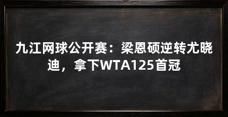 九江网球公开赛:梁恩硕逆转尤晓迪,拿下WTA125首冠