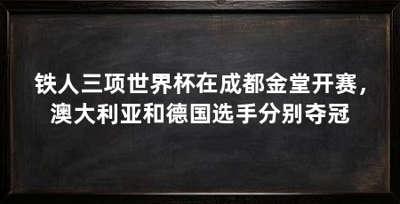 铁人三项世界杯在成都金堂开赛,澳大利亚和德国选手分别夺冠