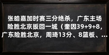 张皓嘉加时赛三分绝杀,广东主场险胜北京扳回一城(奎因39+9+8,广东险胜北京,周琦13分、8篮板、2助攻、2盖帽