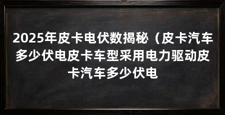 2025年皮卡电伏数揭秘（皮卡汽车多少伏电皮卡车型采用电力驱动皮卡汽车多少伏电
