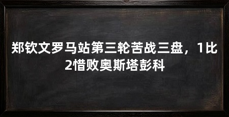 郑钦文罗马站第三轮苦战三盘，1比2惜败奥斯塔彭科