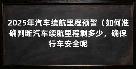 2025年汽车续航里程预警（如何准确判断汽车续航里程剩多少，确保行车安全呢