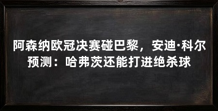阿森纳欧冠决赛碰巴黎,安迪·科尔预测:哈弗茨还能打进绝杀球