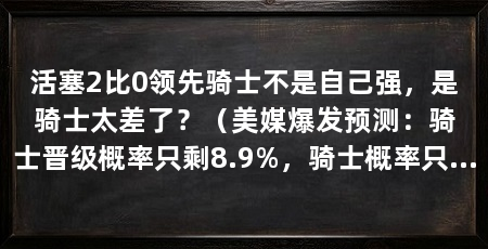 活塞2比0领先骑士不是自己强,是骑士太差了?(美媒爆发预测:骑士晋级概率只剩8.9%,骑士概率只剩8.9%