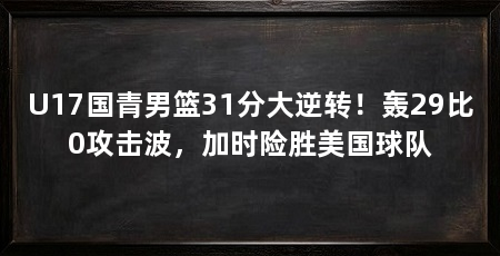 U17国青男篮31分大逆转!轰29比0攻击波,加时险胜美国球队
