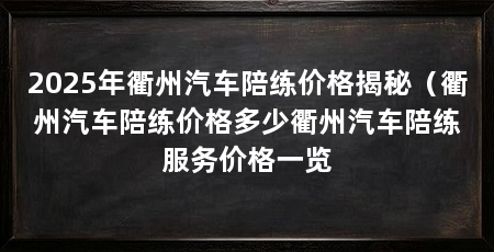 2025年衢州汽车陪练价格揭秘（衢州汽车陪练价格多少衢州汽车陪练服务价格一览