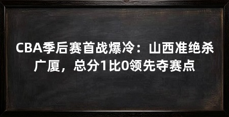 CBA季后赛首战爆冷：山西准绝杀广厦，总分1比0领先夺赛点