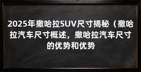2025年撒哈拉SUV尺寸揭秘（撒哈拉汽车尺寸概述，撒哈拉汽车尺寸的优势和优势