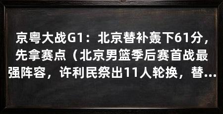京粤大战G1：北京替补轰下61分，先拿赛点（北京男篮季后赛首战最强阵容，许利民祭出11人轮换，替补37分