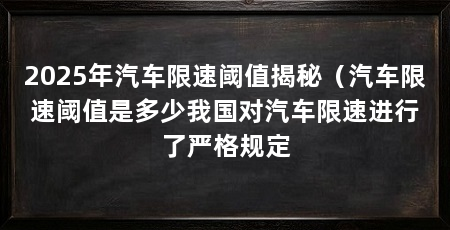 2025年汽车限速阈值揭秘（汽车限速阈值是多少我国对汽车限速进行了严格规定