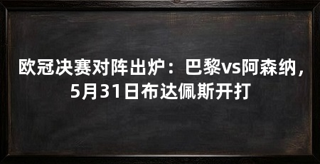 欧冠决赛对阵出炉:巴黎vs阿森纳,5月31日布达佩斯开打