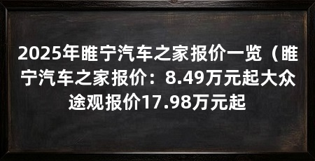 2025年睢宁汽车之家报价一览(睢宁汽车之家报价:8.49万元起大众途观报价17.98万元起