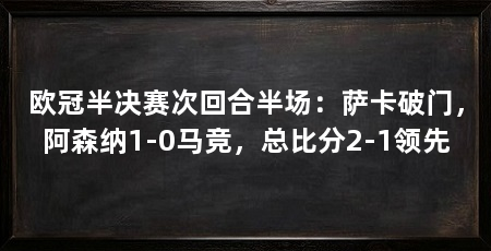 欧冠半决赛次回合半场:萨卡破门,阿森纳1-0马竞,总比分2-1领先