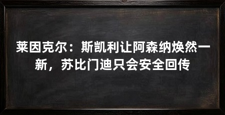 莱因克尔：斯凯利让阿森纳焕然一新，苏比门迪只会安全回传
