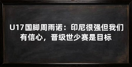 U17国脚周雨诺：印尼很强但我们有信心，晋级世少赛是目标