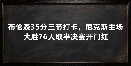 布伦森35分三节打卡,尼克斯主场大胜76人取半决赛开门红