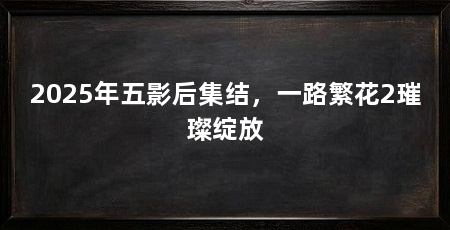 2025年五影后集结,一路繁花2璀璨绽放