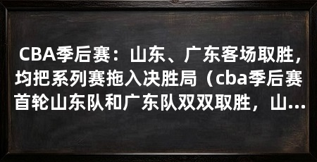 CBA季后赛：山东、广东客场取胜，均把系列赛拖入决胜局（cba季后赛首轮山东队和广东队双双取胜，山东队和广东队双双取胜