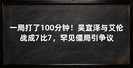 一局打了100分钟!吴宜泽与艾伦战成7比7,罕见僵局引争议