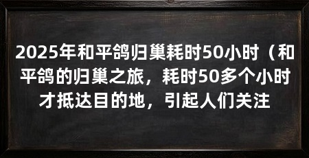 2025年和平鸽归巢耗时50小时(和平鸽的归巢之旅,耗时50多个小时才抵达目的地,引起人们关注