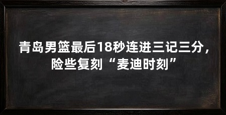 青岛男篮最后18秒连进三记三分，险些复刻“麦迪时刻”