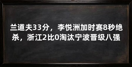 兰道夫33分,李悦洲加时赛8秒绝杀,浙江2比0淘汰宁波晋级八强