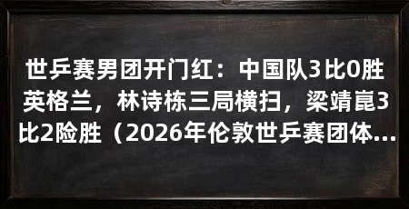 世乒赛男团开门红:中国队3比0胜英格兰,林诗栋三局横扫,梁靖崑3比2险胜(2026年伦敦世乒赛团体小组赛1a阶段开打林诗栋3比0战胜汤姆·