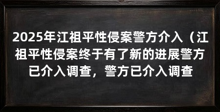 2025年江祖平性侵案警方介入(江祖平性侵案终于有了新的进展警方已介入调查,警方已介入调查