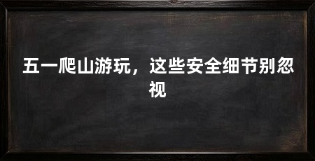 五一爬山游玩，这些安全细节别忽视