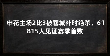 申花主场2比3被蓉城补时绝杀,61815人见证赛季首败